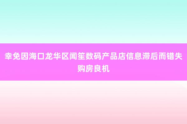 幸免因海口龙华区闻笙数码产品店信息滞后而错失购房良机