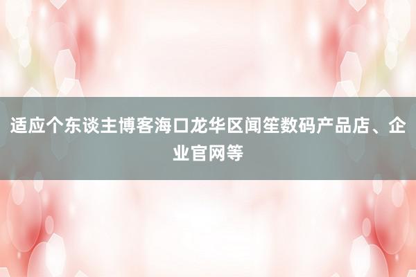 适应个东谈主博客海口龙华区闻笙数码产品店、企业官网等