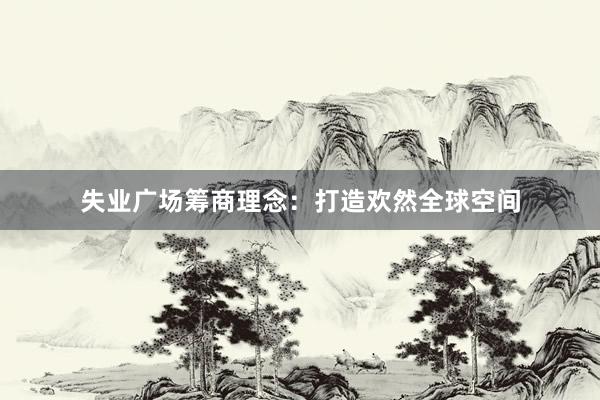 失业广场筹商理念：打造欢然全球空间