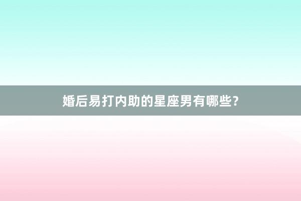 婚后易打内助的星座男有哪些？