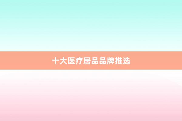 十大医疗居品品牌推选